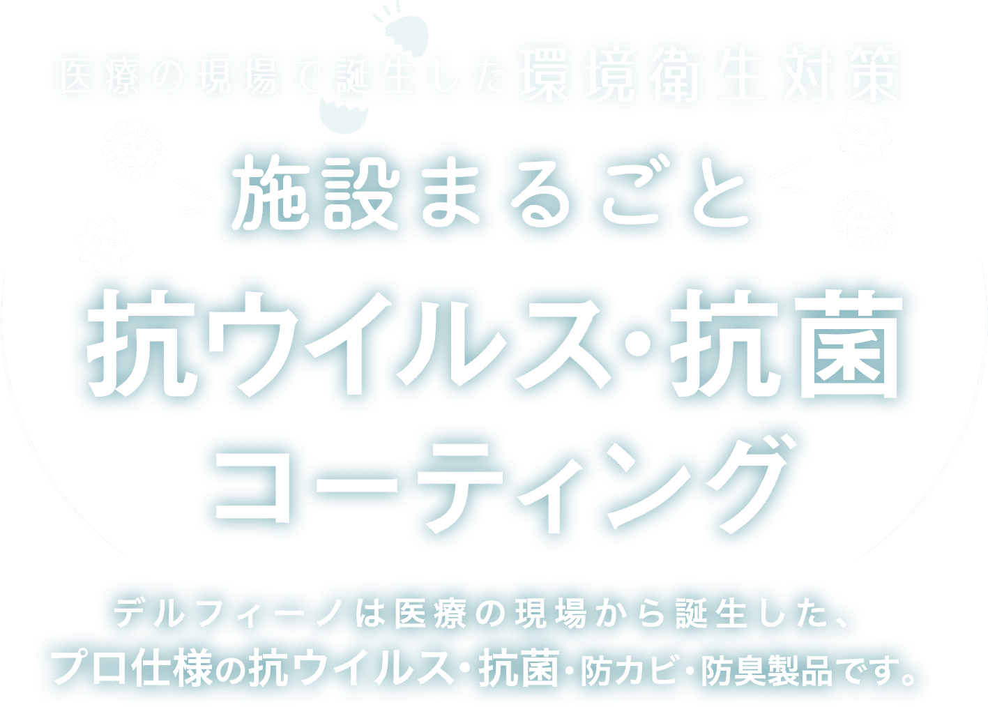 デルフィーノケアは感染ゼロを目指した 抗菌・抗ウイルス・防カビ・防臭製品です。